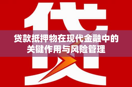 阳新贷款抵押物在现代金融中的关键作用与风险管理