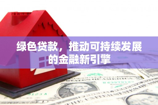 阳新绿色贷款，推动可持续发展的金融新引擎