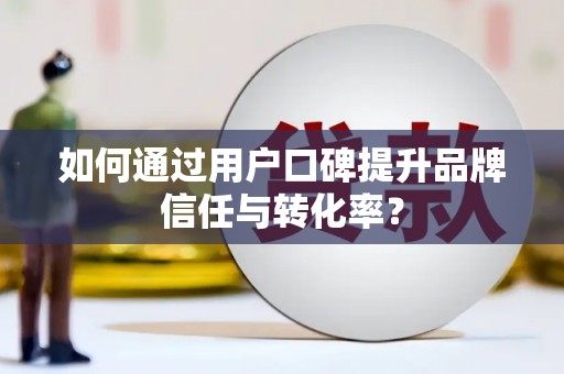 阳新如何通过用户口碑提升品牌信任与转化率？