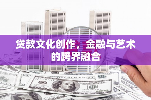 阳新贷款文化创作，金融与艺术的跨界融合