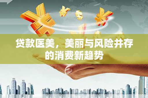 阳新贷款医美，美丽与风险并存的消费新趋势